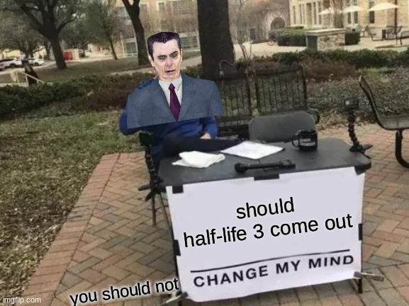 Change My Mind | should half-life 3 come out; you should not | image tagged in memes,change my mind | made w/ Imgflip meme maker