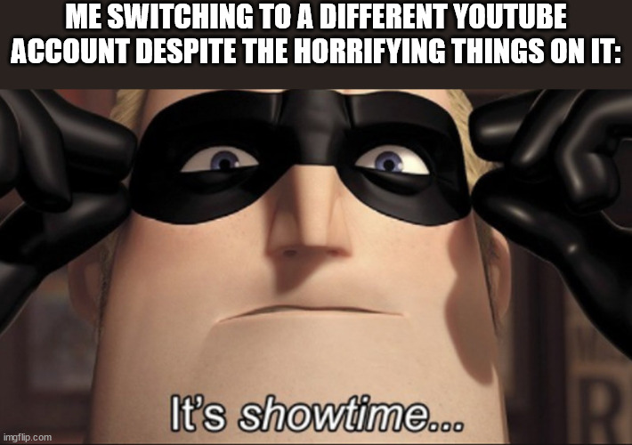 It's showtime | ME SWITCHING TO A DIFFERENT YOUTUBE ACCOUNT DESPITE THE HORRIFYING THINGS ON IT: | image tagged in it's showtime | made w/ Imgflip meme maker