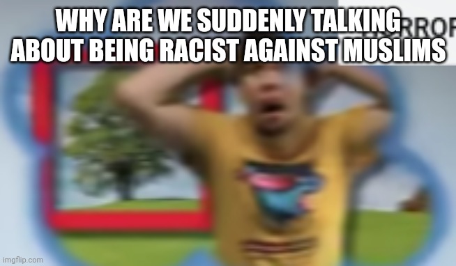 Mr. Breast Horror | WHY ARE WE SUDDENLY TALKING ABOUT BEING RACIST AGAINST MUSLIMS | image tagged in mr breast horror | made w/ Imgflip meme maker