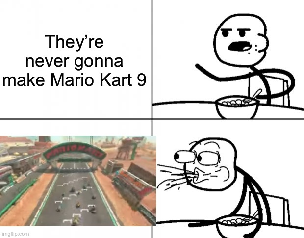 24 racers on one track when?!?! | They’re never gonna make Mario Kart 9 | image tagged in blank cereal guy | made w/ Imgflip meme maker