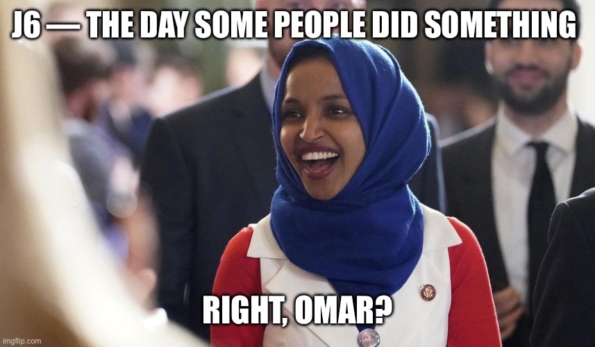 Rep. Ilhan Omar | J6 — THE DAY SOME PEOPLE DID SOMETHING; RIGHT, OMAR? | image tagged in rep ilhan omar | made w/ Imgflip meme maker