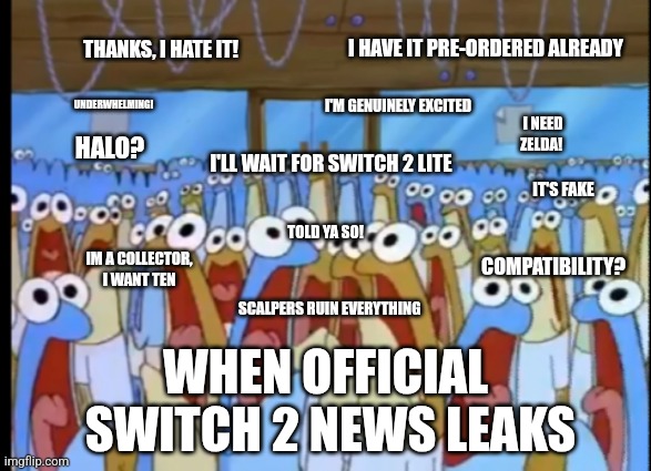 Switch 2 | THANKS, I HATE IT! I HAVE IT PRE-ORDERED ALREADY; UNDERWHELMING! I'M GENUINELY EXCITED; I NEED ZELDA! I'LL WAIT FOR SWITCH 2 LITE; HALO? TOLD YA SO! IT'S FAKE; COMPATIBILITY? IM A COLLECTOR, I WANT TEN; SCALPERS RUIN EVERYTHING; WHEN OFFICIAL
 SWITCH 2 NEWS LEAKS | image tagged in spongebob anchovies,video games,nintendo switch,switch 2 | made w/ Imgflip meme maker