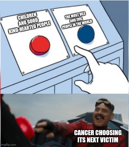 Why Cancer | THE MOST VILE AND EVIL PEOPLE IN THE WORLD; CHILDREN AND GOOD KIND-HEARTED PEOPLE; CANCER CHOOSING ITS NEXT VICTIM | image tagged in robotnik pressing red button,cancer | made w/ Imgflip meme maker