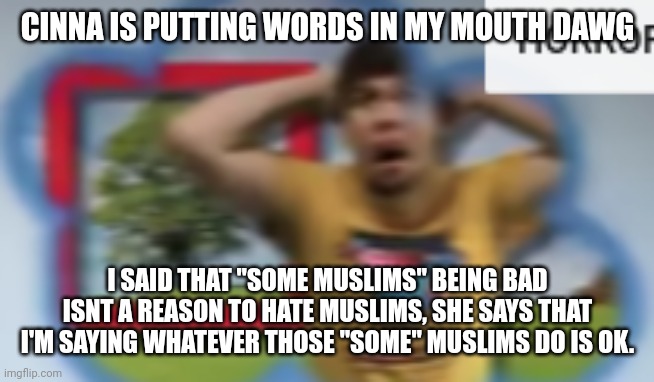 The "bad thing" in question is wanting to lower age of consent to 9, which I am against too. | CINNA IS PUTTING WORDS IN MY MOUTH DAWG; I SAID THAT "SOME MUSLIMS" BEING BAD ISNT A REASON TO HATE MUSLIMS, SHE SAYS THAT I'M SAYING WHATEVER THOSE "SOME" MUSLIMS DO IS OK. | image tagged in mr breast horror | made w/ Imgflip meme maker
