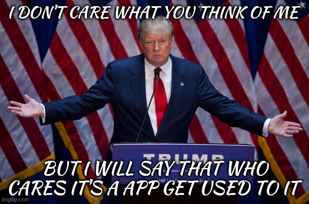 Donald Trump | I DON'T CARE WHAT YOU THINK OF ME; BUT I WILL SAY THAT WHO CARES IT'S A APP GET USED TO IT | image tagged in donald trump | made w/ Imgflip meme maker