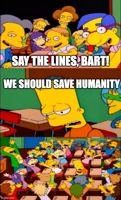 Fr though my faith in humanity is so thin you can't even see it | SAY THE LINES, BART! WE SHOULD SAVE HUMANITY | image tagged in say the line bart simpsons | made w/ Imgflip meme maker