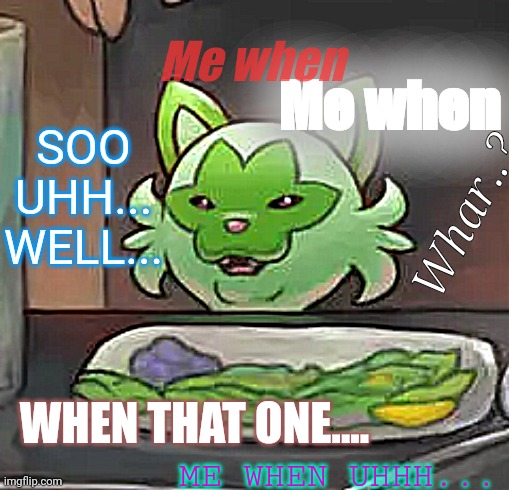 I forgor | Me when; Me when; SOO UHH... WELL... Whar..? ME WHEN UHHH... WHEN THAT ONE.... | image tagged in salty sprigatito,dementia | made w/ Imgflip meme maker