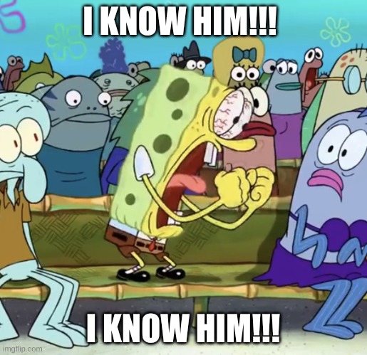 Spongebob Yelling | I KNOW HIM!!! I KNOW HIM!!! | image tagged in spongebob yelling | made w/ Imgflip meme maker