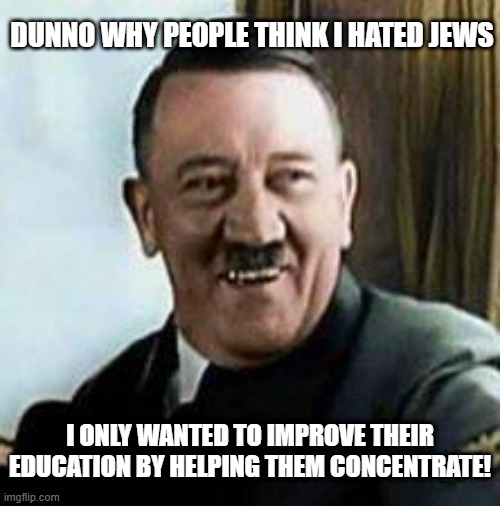 Concentration | DUNNO WHY PEOPLE THINK I HATED JEWS; I ONLY WANTED TO IMPROVE THEIR EDUCATION BY HELPING THEM CONCENTRATE! | image tagged in laughing hitler | made w/ Imgflip meme maker