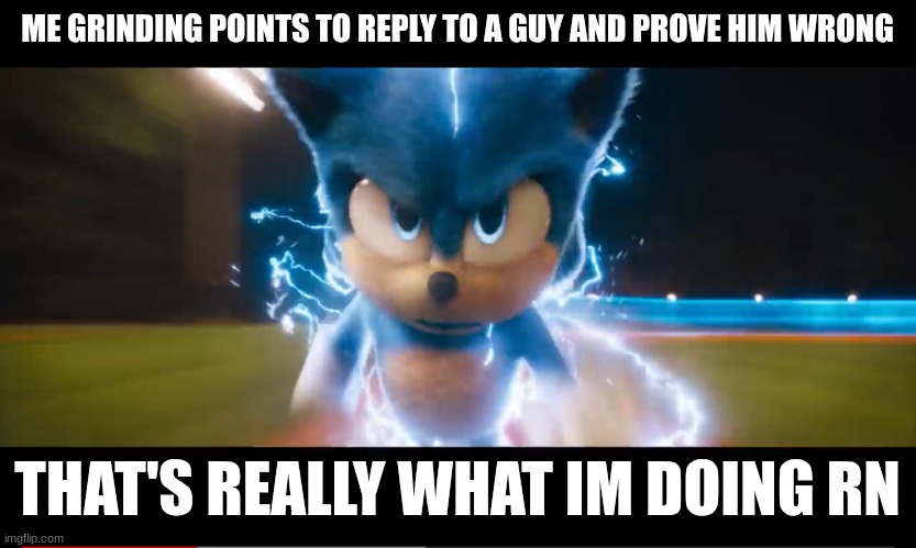 Movie sonic going fast | ME GRINDING POINTS TO REPLY TO A GUY AND PROVE HIM WRONG; THAT'S REALLY WHAT IM DOING RN | image tagged in movie sonic going fast | made w/ Imgflip meme maker