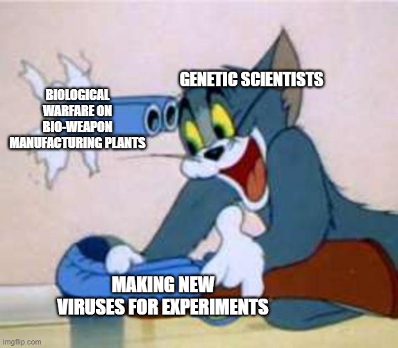 tom the cat shooting himself  | GENETIC SCIENTISTS; BIOLOGICAL WARFARE ON BIO-WEAPON MANUFACTURING PLANTS; MAKING NEW VIRUSES FOR EXPERIMENTS | image tagged in tom the cat shooting himself | made w/ Imgflip meme maker