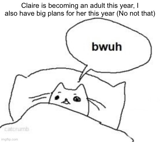 Bwuh | Claire is becoming an adult this year, I also have big plans for her this year (No not that) | image tagged in bwuh | made w/ Imgflip meme maker