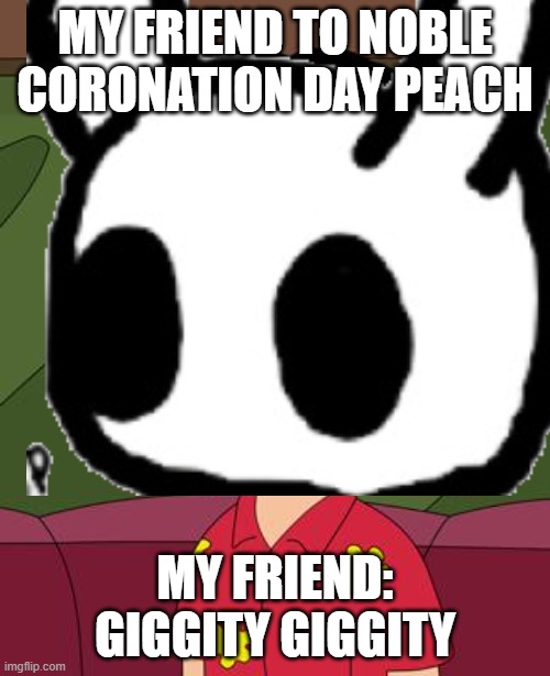 my friend | MY FRIEND TO NOBLE CORONATION DAY PEACH; MY FRIEND: GIGGITY GIGGITY | image tagged in quagmire giggity | made w/ Imgflip meme maker