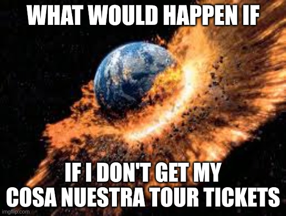 Earth Exploding | WHAT WOULD HAPPEN IF; IF I DON'T GET MY COSA NUESTRA TOUR TICKETS | image tagged in earth exploding | made w/ Imgflip meme maker