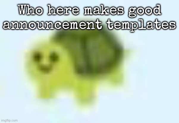 low quality turtle | Who here makes good announcement templates | image tagged in low quality turtle,msmg | made w/ Imgflip meme maker