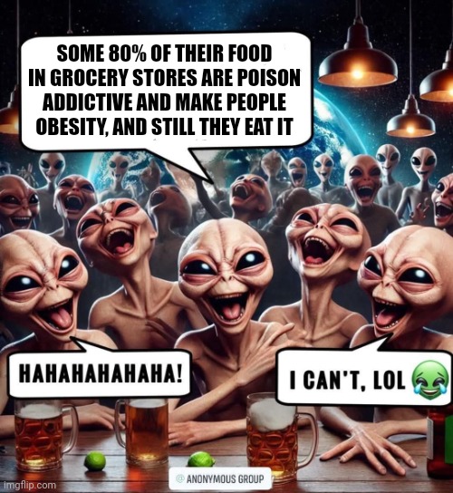 Aliens laughing | SOME 80% OF THEIR FOOD IN GROCERY STORES ARE POISON ADDICTIVE AND MAKE PEOPLE OBESITY, AND STILL THEY EAT IT | image tagged in laughing men in suits | made w/ Imgflip meme maker