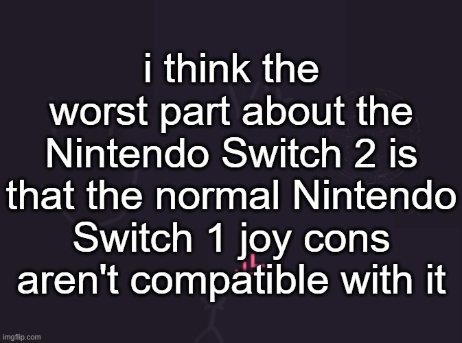 vik's image | i think the worst part about the Nintendo Switch 2 is that the normal Nintendo Switch 1 joy cons aren't compatible with it | image tagged in vik's image | made w/ Imgflip meme maker