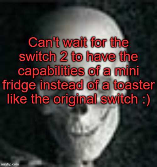 . | Can't wait for the switch 2 to have the capabilities of a mini fridge instead of a toaster like the original switch :) | image tagged in skull | made w/ Imgflip meme maker