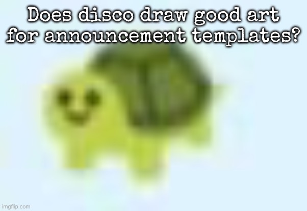 For templates, not just art in general | Does disco draw good art for announcement templates? | image tagged in low quality turtle,msmg | made w/ Imgflip meme maker