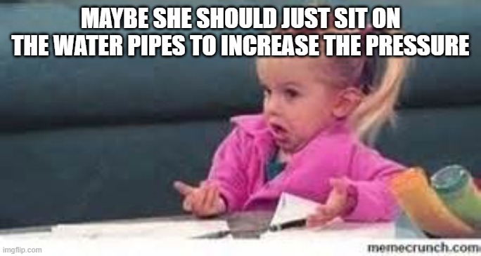 girl shrugging shoulders | MAYBE SHE SHOULD JUST SIT ON THE WATER PIPES TO INCREASE THE PRESSURE | image tagged in girl shrugging shoulders | made w/ Imgflip meme maker