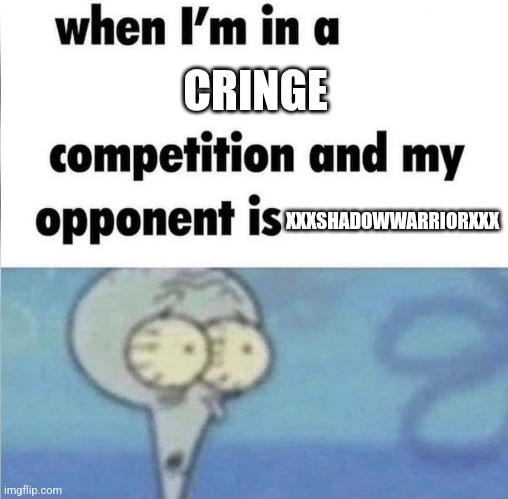 whe i'm in a competition and my opponent is | CRINGE; XXXSHADOWWARRIORXXX | image tagged in whe i'm in a competition and my opponent is | made w/ Imgflip meme maker