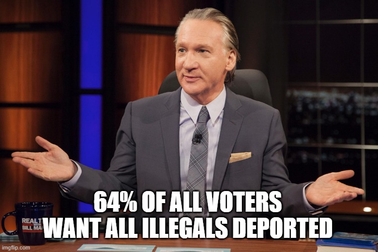 Bill Maher | 64% OF ALL VOTERS WANT ALL ILLEGALS DEPORTED | image tagged in bill maher | made w/ Imgflip meme maker