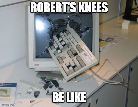 Robert's knees | ROBERT'S KNEES; BE LIKE | image tagged in broken computer | made w/ Imgflip meme maker