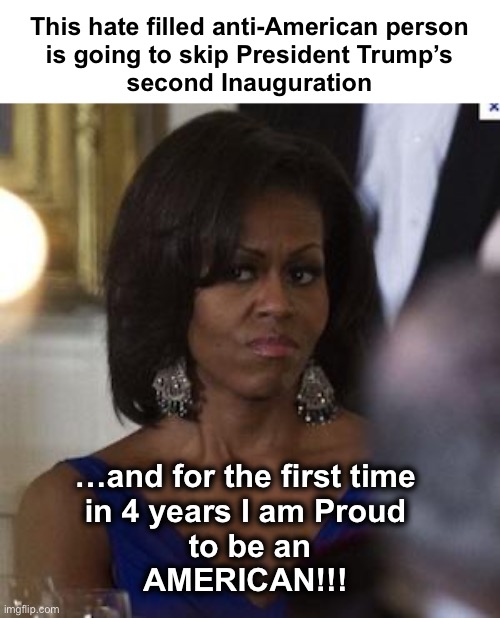 Winning! | This hate filled anti-American person 
is going to skip President Trump’s 
second Inauguration; …and for the first time 
in 4 years I am Proud 
to be an
AMERICAN!!! | image tagged in michelle obama side eye | made w/ Imgflip meme maker