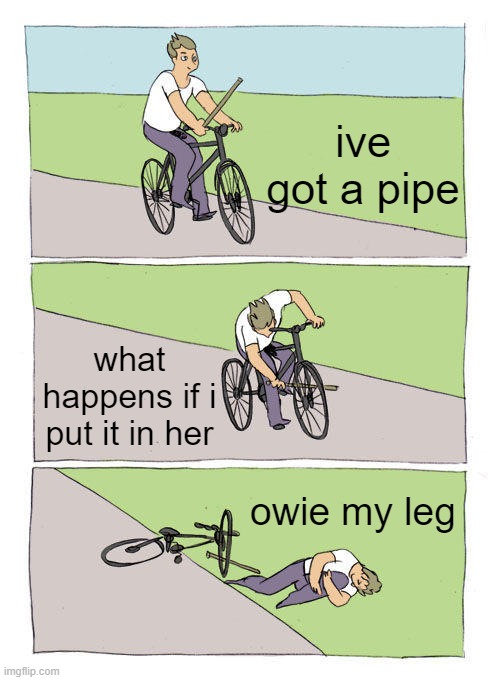 ow | ive got a pipe; what happens if i put it in her; owie my leg | image tagged in memes,bike fall | made w/ Imgflip meme maker