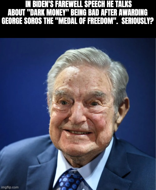 IN BIDEN'S FAREWELL SPEECH HE TALKS ABOUT "DARK MONEY" BEING BAD AFTER AWARDING GEORGE SOROS THE "MEDAL OF FREEDOM".  SERIOUSLY? | made w/ Imgflip meme maker