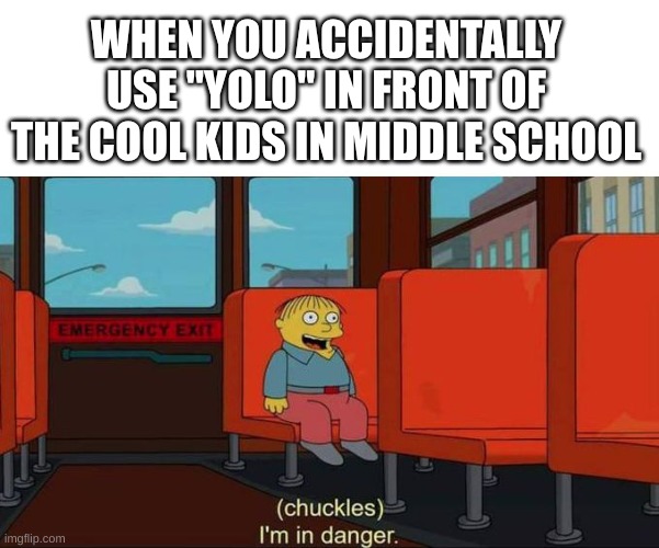 yolo | WHEN YOU ACCIDENTALLY USE "YOLO" IN FRONT OF THE COOL KIDS IN MIDDLE SCHOOL | image tagged in i'm in danger blank place above | made w/ Imgflip meme maker