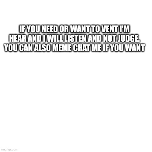 IF YOU NEED OR WANT TO VENT I'M HEAR AND I WILL LISTEN AND NOT JUDGE. YOU CAN ALSO MEME CHAT ME IF YOU WANT | made w/ Imgflip meme maker