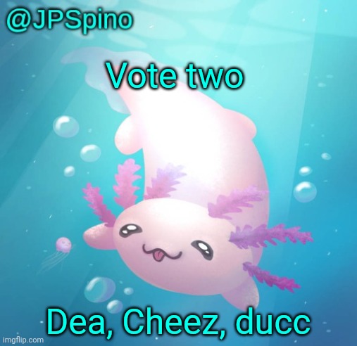 Vte | Vote two; Dea, Cheez, ducc | image tagged in jpspino's axolotl temp updated | made w/ Imgflip meme maker