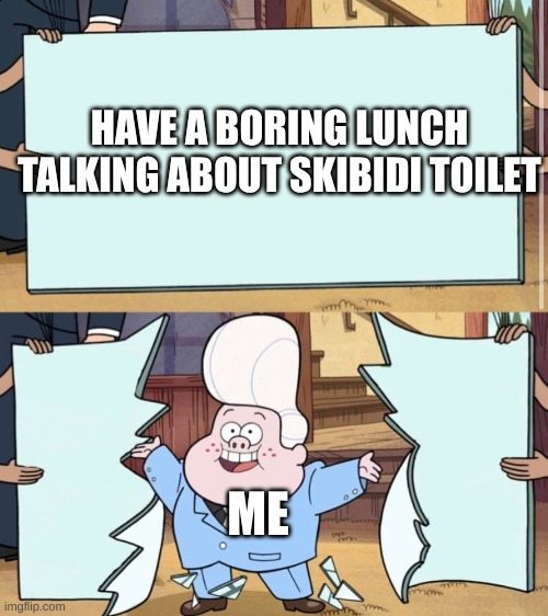 lunch | HAVE A BORING LUNCH TALKING ABOUT SKIBIDI TOILET; ME | image tagged in gravity falls | made w/ Imgflip meme maker