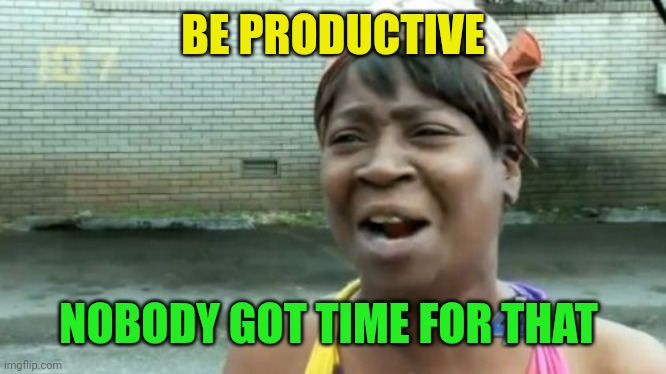 Ain't Nobody Got Time For That Meme | BE PRODUCTIVE NOBODY GOT TIME FOR THAT | image tagged in memes,ain't nobody got time for that | made w/ Imgflip meme maker