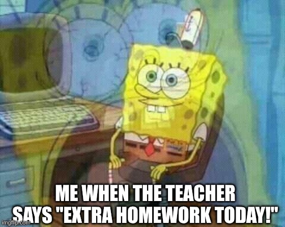 :< | ME WHEN THE TEACHER SAYS "EXTRA HOMEWORK TODAY!" | image tagged in spongebob panic inside | made w/ Imgflip meme maker