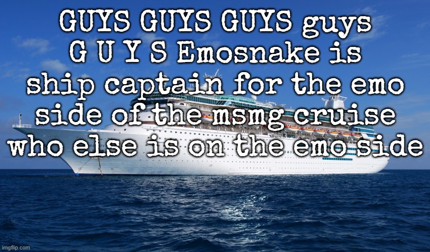 teehee the ship is sinking within 2 minutes | GUYS GUYS GUYS guys G U Y S Emosnake is ship captain for the emo side of the msmg cruise who else is on the emo side | image tagged in cruise ship | made w/ Imgflip meme maker