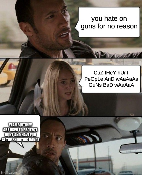 guns are good | you hate on guns for no reason; CuZ tHeY hUrT PeOpLe AnD wAaAaAa GuNs BaD wAaAaA; YEAH BUT THEY ARE USED TO PROTECT, HUNT, AND HAVE FUN AT THE SHOOTING RANGE | image tagged in memes,the rock driving,guns,cool | made w/ Imgflip meme maker