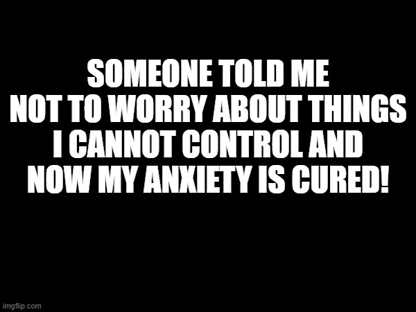 It's a miracle! | SOMEONE TOLD ME NOT TO WORRY ABOUT THINGS I CANNOT CONTROL AND NOW MY ANXIETY IS CURED! | image tagged in anxiety,worry,worrying | made w/ Imgflip meme maker