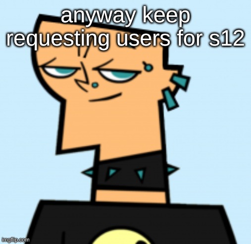 duncan | anyway keep requesting users for s12 | image tagged in duncan | made w/ Imgflip meme maker