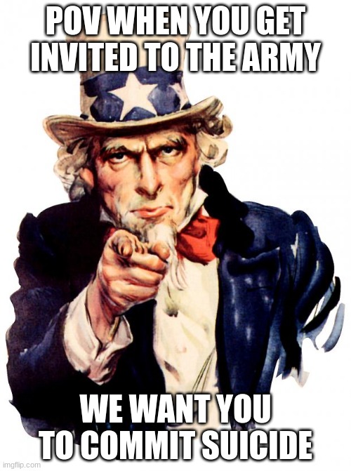 Uncle Sam | POV WHEN YOU GET INVITED TO THE ARMY; WE WANT YOU TO COMMIT SUICIDE | image tagged in memes,uncle sam | made w/ Imgflip meme maker