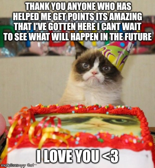 thank you | THANK YOU ANYONE WHO HAS HELPED ME GET POINTS ITS AMAZING THAT I'VE GOTTEN HERE I CANT WAIT TO SEE WHAT WILL HAPPEN IN THE FUTURE; I LOVE YOU <3 | image tagged in memes,grumpy cat birthday,grumpy cat | made w/ Imgflip meme maker