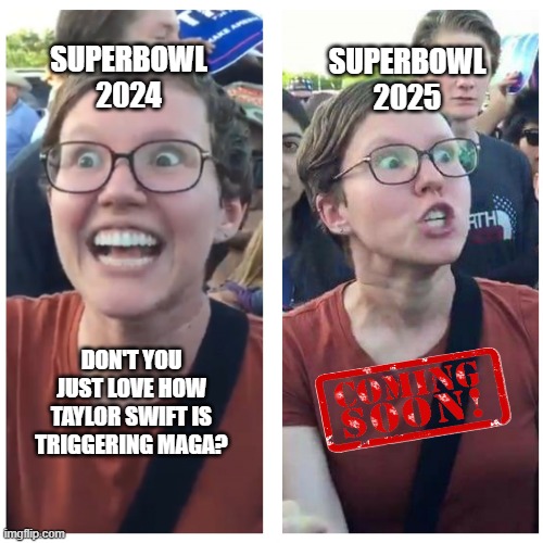 Quick, Somebody Go into the Future so I can Finish this Meme | SUPERBOWL 2025; SUPERBOWL 2024; DON'T YOU JUST LOVE HOW TAYLOR SWIFT IS TRIGGERING MAGA? | image tagged in sjw happy then triggered | made w/ Imgflip meme maker