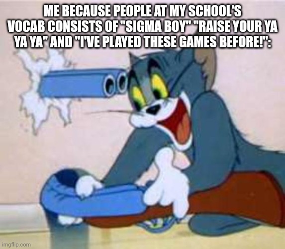 I swear bro ?? | ME BECAUSE PEOPLE AT MY SCHOOL'S VOCAB CONSISTS OF "SIGMA BOY" "RAISE YOUR YA YA YA" AND "I'VE PLAYED THESE GAMES BEFORE!": | image tagged in tom the cat shooting himself | made w/ Imgflip meme maker