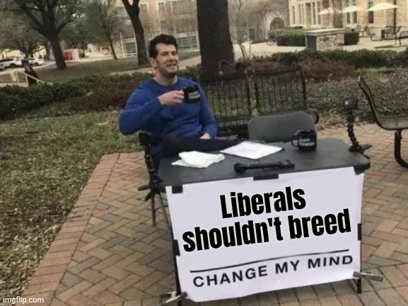 Change My Mind Meme | Liberals shouldn't breed | image tagged in memes,change my mind | made w/ Imgflip meme maker