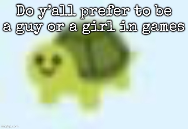 Please tell it’s a joke if it’s a girl | Do y’all prefer to be a guy or a girl in games | image tagged in low quality turtle,msmg | made w/ Imgflip meme maker