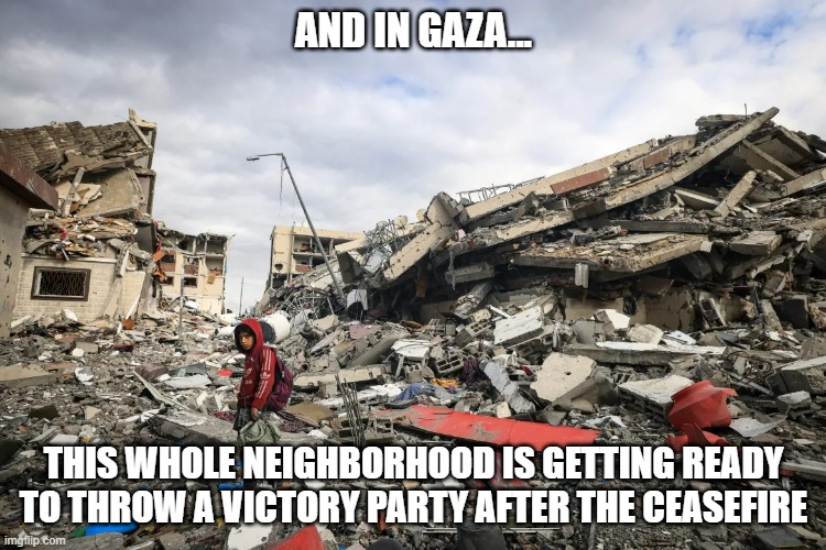 Maybe some festive decorations? | AND IN GAZA... THIS WHOLE NEIGHBORHOOD IS GETTING READY TO THROW A VICTORY PARTY AFTER THE CEASEFIRE | image tagged in gaza destruction | made w/ Imgflip meme maker