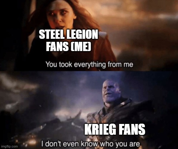 I just want one kit GW | STEEL LEGION FANS (ME); KRIEG FANS | image tagged in you took everything from me - i don't even know who you are | made w/ Imgflip meme maker