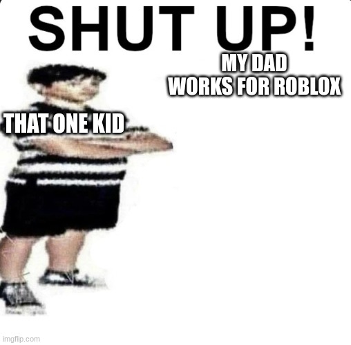 SHUT UP! My dad works for | MY DAD WORKS FOR ROBLOX; THAT ONE KID | image tagged in shut up my dad works for | made w/ Imgflip meme maker