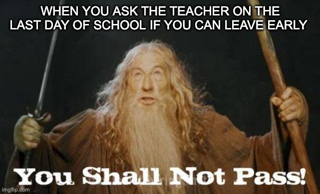 gandalf you shall not pass | WHEN YOU ASK THE TEACHER ON THE LAST DAY OF SCHOOL IF YOU CAN LEAVE EARLY | image tagged in gandalf you shall not pass | made w/ Imgflip meme maker